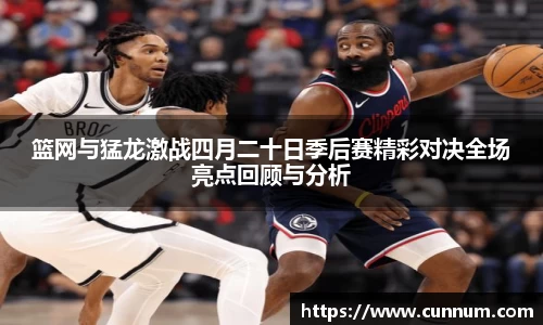 篮网与猛龙激战四月二十日季后赛精彩对决全场亮点回顾与分析