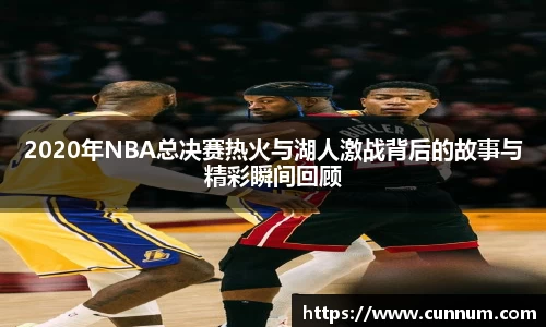 2020年NBA总决赛热火与湖人激战背后的故事与精彩瞬间回顾